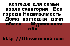 коттедж для семьи возле санатория - Все города Недвижимость » Дома, коттеджи, дачи обмен   . Мурманская обл.